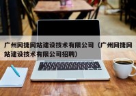 广州网捷网站建设技术有限公司（广州网捷网站建设技术有限公司招聘）